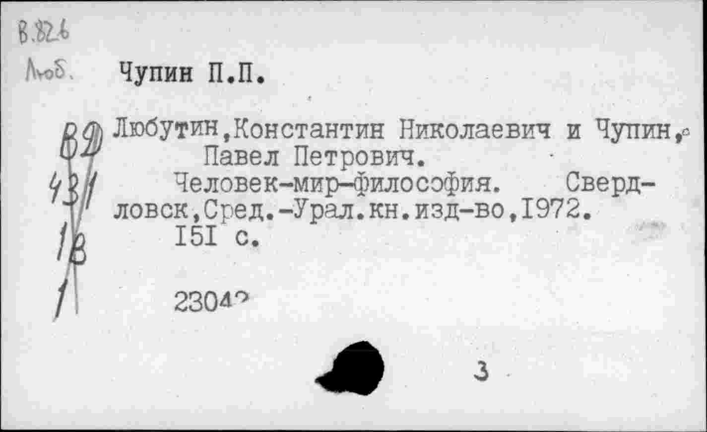 ﻿МУ Чу пин П.П.
!.
I
Любутин,Константин Николаевич и Чупин,° Павел Петрович.
Человек-мирЦ»илософия. Сверд-
ловск ,Сред.-Урал.кн.изд-во,1972.
151 с.
2304°
3